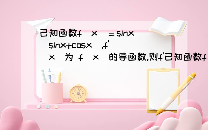 已知函数f(x)＝sinx／（sinx+cosx）,f'(x)为 f(x)的导函数,则f'已知函数f(x)＝sinx／（sinx+cosx）,f'(x)为 f(x)的导函数,则f'（兀／4）值为