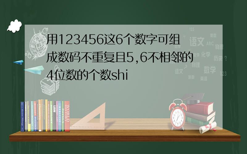 用123456这6个数字可组成数码不重复且5,6不相邻的4位数的个数shi