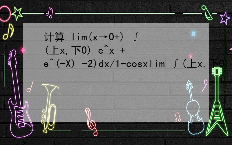 计算 lim(x→0+) ∫(上x,下0) e^x + e^(-X) -2)dx/1-cosxlim ∫(上x,下0)[e^x + e^(-x) -2]dx-----------------------------------x→0 1 - cosx不是很明白，∫[_0,是负的0^x吗？