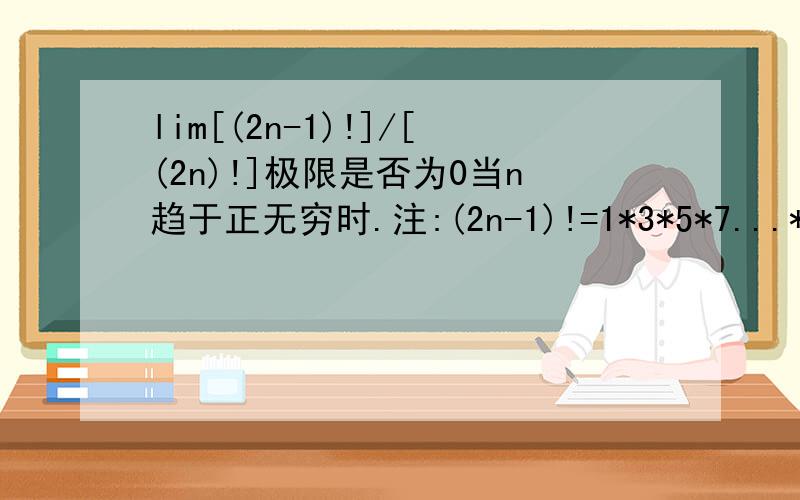 lim[(2n-1)!]/[(2n)!]极限是否为0当n趋于正无穷时.注:(2n-1)!=1*3*5*7...*(2n-1)(2n)!=2*4*6*8...*2n不要光说