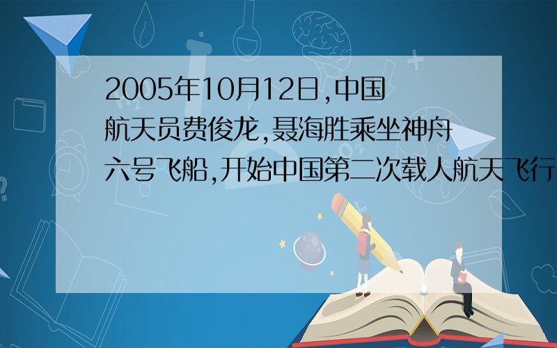 2005年10月12日,中国航天员费俊龙,聂海胜乘坐神舟六号飞船,开始中国第二次载人航天飞行.在经过115小时32分钟的太空飞行后,飞船返回舱与17日凌晨4时顺利着陆,航天员安全返回.神舟六号载人
