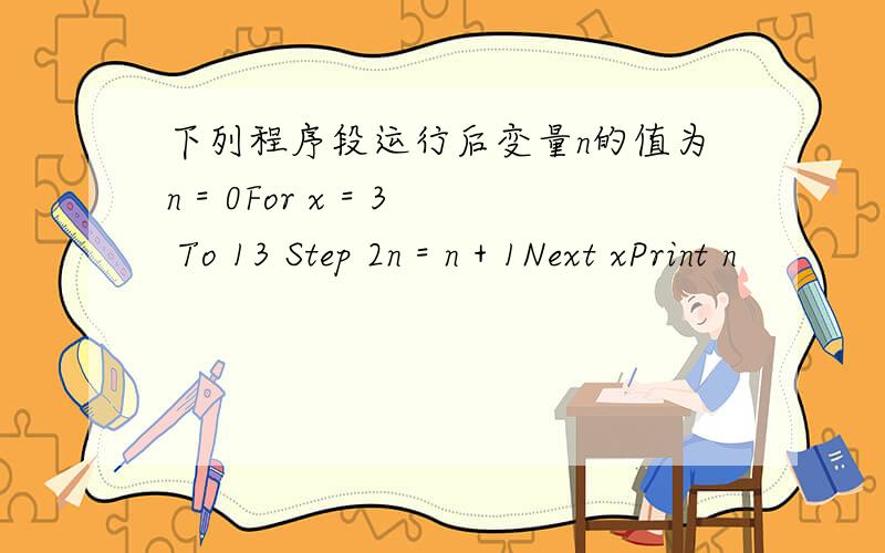 下列程序段运行后变量n的值为n = 0For x = 3 To 13 Step 2n = n + 1Next xPrint n