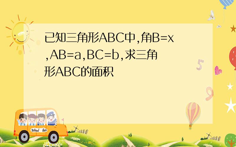 已知三角形ABC中,角B=x,AB=a,BC=b,求三角形ABC的面积