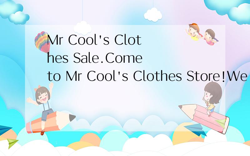 Mr Cool's Clothes Sale.Come to Mr Cool's Clothes Store!We sell pants for only ￥30.Do you like sweaters?We have sweaters at a very good price‐only ￥20!We sell socks for only ￥3 each!For boys,we have T‐shirts in white and yellow for only ￥1