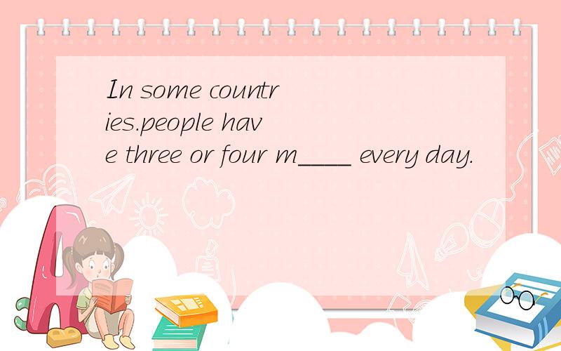 In some countries.people have three or four m____ every day.