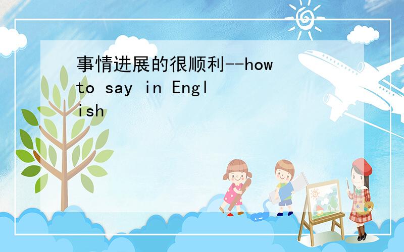 事情进展的很顺利--how to say in English
