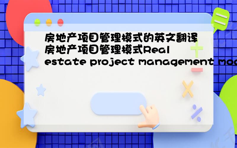 房地产项目管理模式的英文翻译房地产项目管理模式Real estate project management model  对么  懂的说话