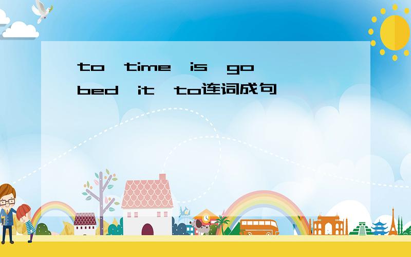 to,time,is,go,bed,it,to连词成句