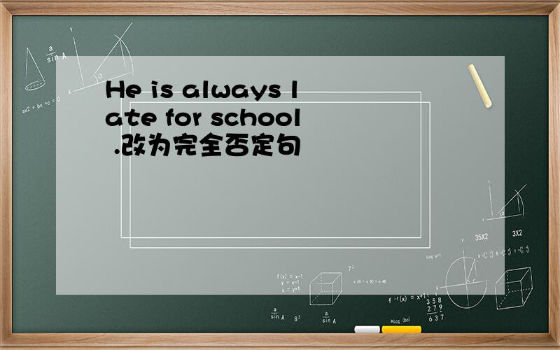 He is always late for school .改为完全否定句