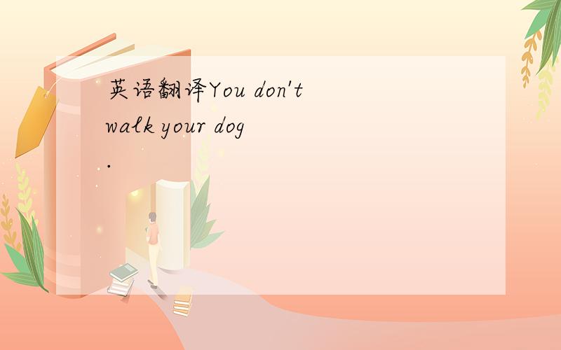 英语翻译You don't walk your dog .