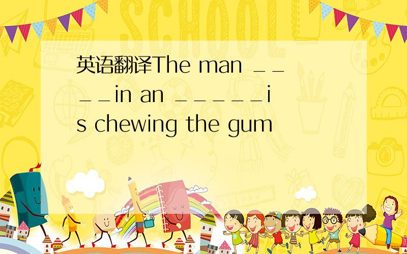 英语翻译The man ____in an _____is chewing the gum