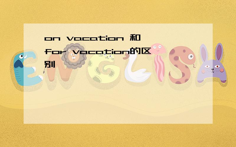 on vacation 和 for vacation的区别