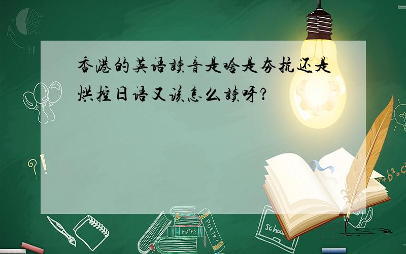 香港的英语读音是啥是夯抗还是烘控日语又该怎么读呀？