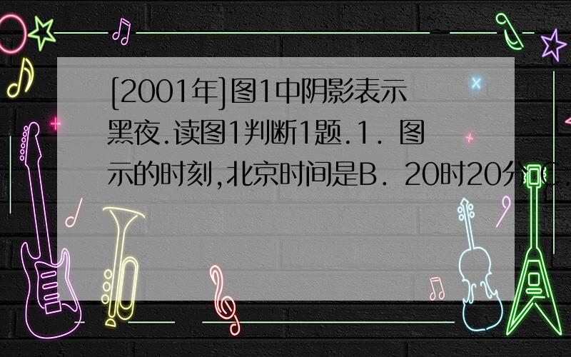 [2001年]图1中阴影表示黑夜.读图1判断1题.1．图示的时刻,北京时间是B．20时20分 C．9时40分 D．21时40分