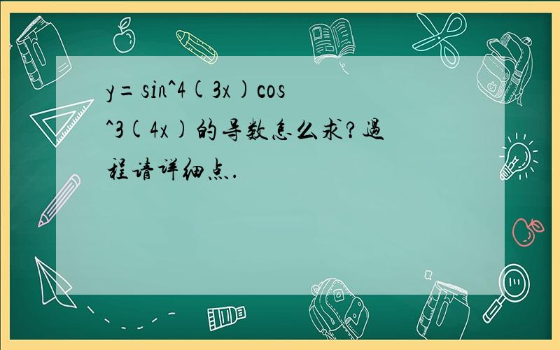 y=sin^4(3x)cos^3(4x)的导数怎么求?过程请详细点.