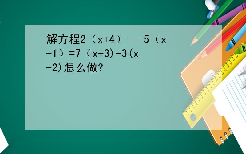 解方程2（x+4）—-5（x-1）=7（x+3)-3(x-2)怎么做?
