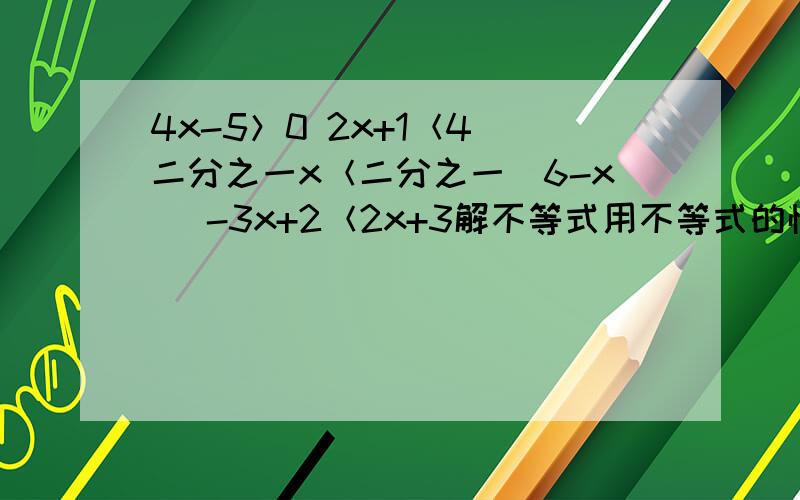 4x-5＞0 2x+1＜4 二分之一x＜二分之一（6-x） -3x+2＜2x+3解不等式用不等式的性质