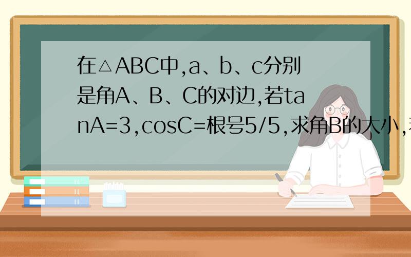 在△ABC中,a、b、c分别是角A、B、C的对边,若tanA=3,cosC=根号5/5,求角B的大小,若c=4,求△ABC的面积