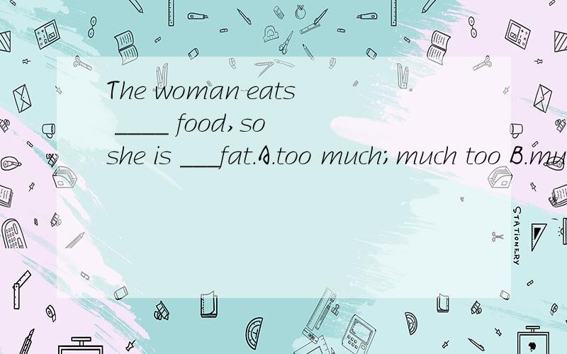 The woman eats ____ food,so she is ___fat.A.too much;much too B.much too;too much C.much too;too m