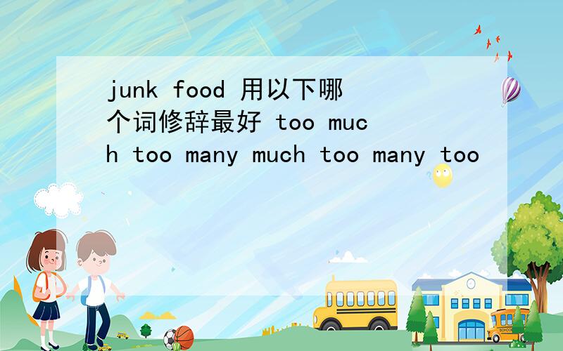 junk food 用以下哪个词修辞最好 too much too many much too many too