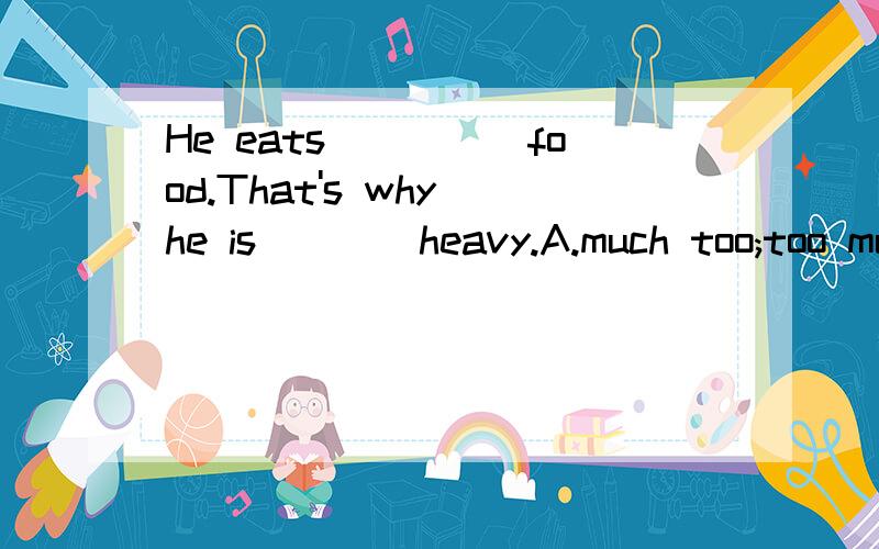 He eats_____food.That's why he is____heavy.A.much too;too much B.too much;too muchC.too much;much too D.too many;much too