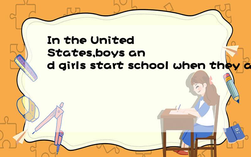 In the United States,boys and girls start school when they are five years olf.In some states,they must stay in school until they are sixteen.Most students are seventeen or eighteen years old when they graduate from secondary school,another name for h
