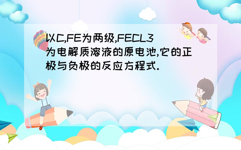 以C,FE为两级,FECL3为电解质溶液的原电池,它的正极与负极的反应方程式.