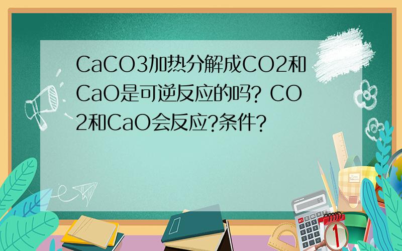 CaCO3加热分解成CO2和CaO是可逆反应的吗? CO2和CaO会反应?条件?