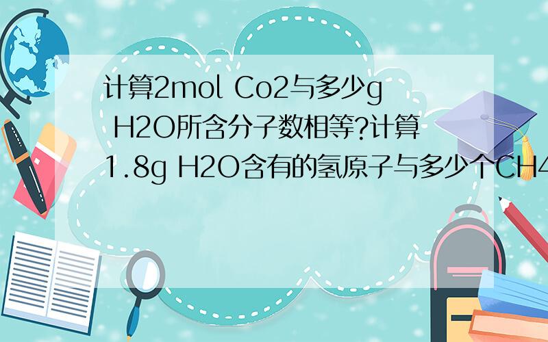 计算2mol Co2与多少g H2O所含分子数相等?计算1.8g H2O含有的氢原子与多少个CH4中含有的氢原子数相等（详细过程）根据摩尔质量和阿伏伽德罗常数的单位 推导 相关计算公式（6条）