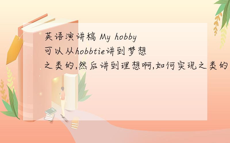 英语演讲稿 My hobby可以从hobbtie讲到梦想之类的,然后讲到理想啊,如何实现之类的,急求,谢谢啦