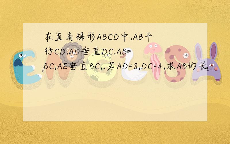 在直角梯形ABCD中,AB平行CD,AD垂直DC,AB=BC,AE垂直BC,.若AD=8,DC=4,求AB的长