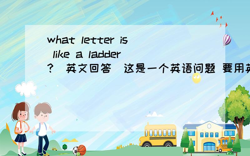 what letter is like a ladder?（英文回答）这是一个英语问题 要用英语回答（有可能是脑经急转弯）