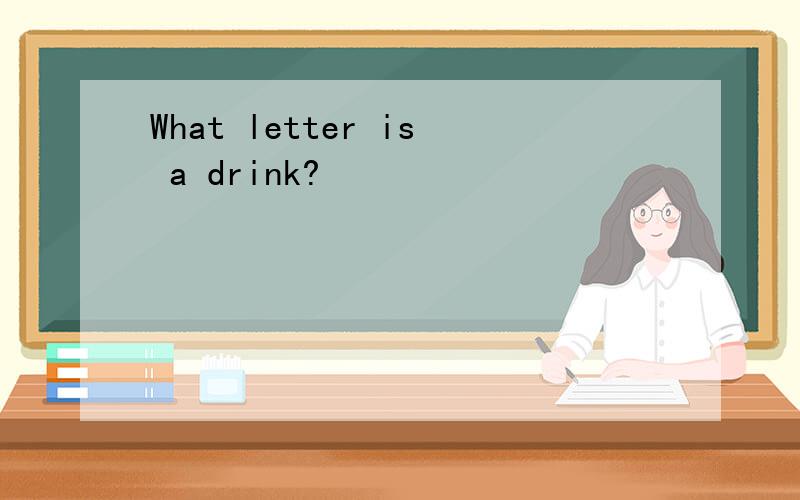 What letter is a drink?