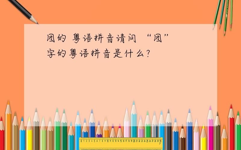 团的 粤语拼音请问 “团” 字的粤语拼音是什么?