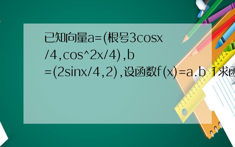 已知向量a=(根号3cosx/4,cos^2x/4),b=(2sinx/4,2),设函数f(x)=a.b 1求函数的最小正周期