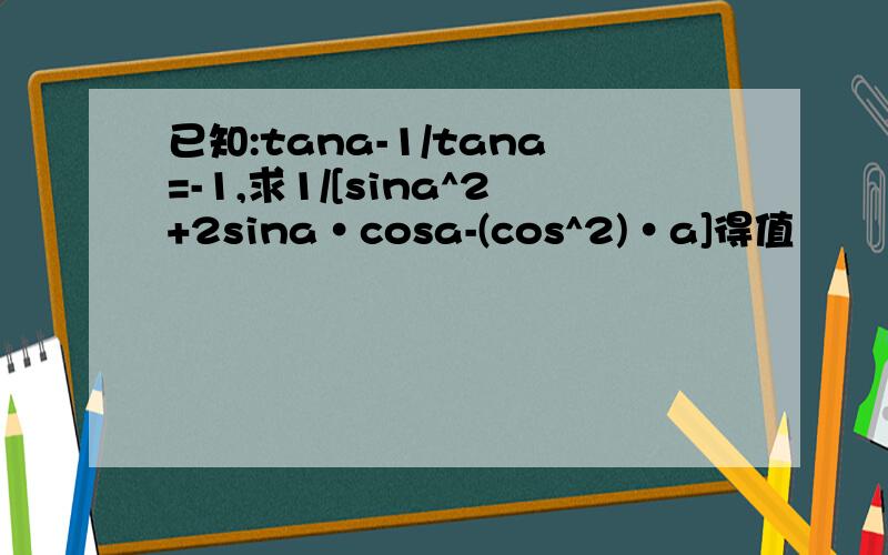 已知:tana-1/tana=-1,求1/[sina^2+2sina·cosa-(cos^2)·a]得值