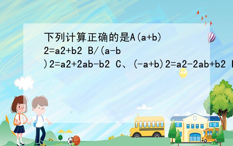 下列计算正确的是A(a+b)2=a2+b2 B/(a-b)2=a2+2ab-b2 C、(-a+b)2=a2-2ab+b2 D、(-a-b)2=a2-2ab