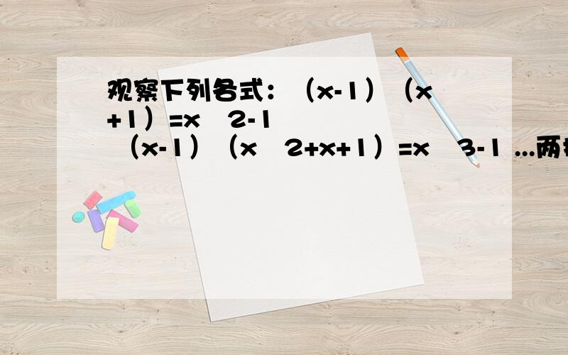 观察下列各式：（x-1）（x+1）=xˆ2-1 （x-1）（xˆ2+x+1）=xˆ3-1 ...两括号间均为乘号（...）乘（...）（1）根据前面格式的规律可得（x-1）（xˆn+xˆn-1+.+xˆ2+x+1）=——（其中n为正
