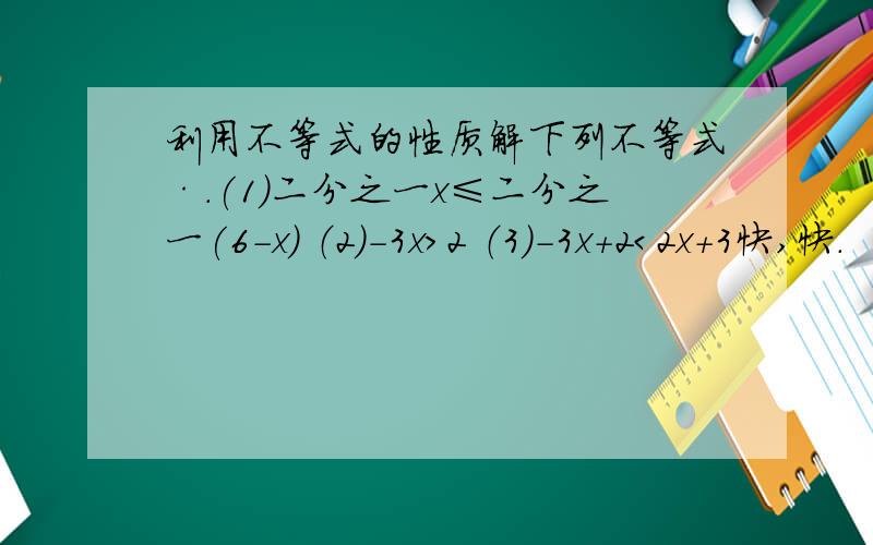 利用不等式的性质解下列不等式·.(1)二分之一x≤二分之一(6-x) （2）-3x＞2 （3）-3x+2＜2x+3快,快.