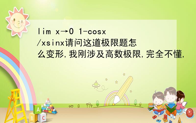 lim x→0 1-cosx/xsinx请问这道极限题怎么变形,我刚涉及高数极限,完全不懂,