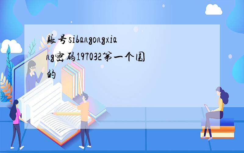 账号sibangongxiang密码197032第一个圆的