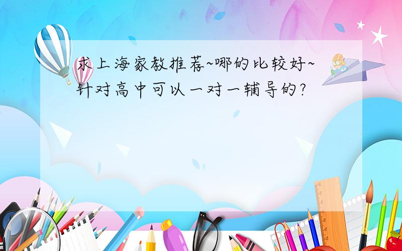 求上海家教推荐~哪的比较好~针对高中可以一对一辅导的?