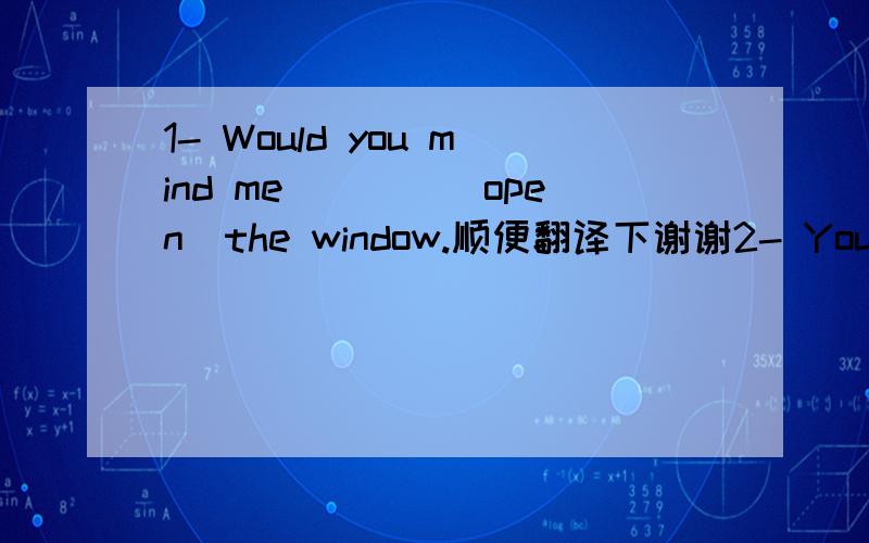 1- Would you mind me____（open）the window.顺便翻译下谢谢2- You‘d better（是You had better吗?）____（not stand）up,because the students behind you cannot see the blackboard.3- Would you please____（pass）that book to me?顺便翻