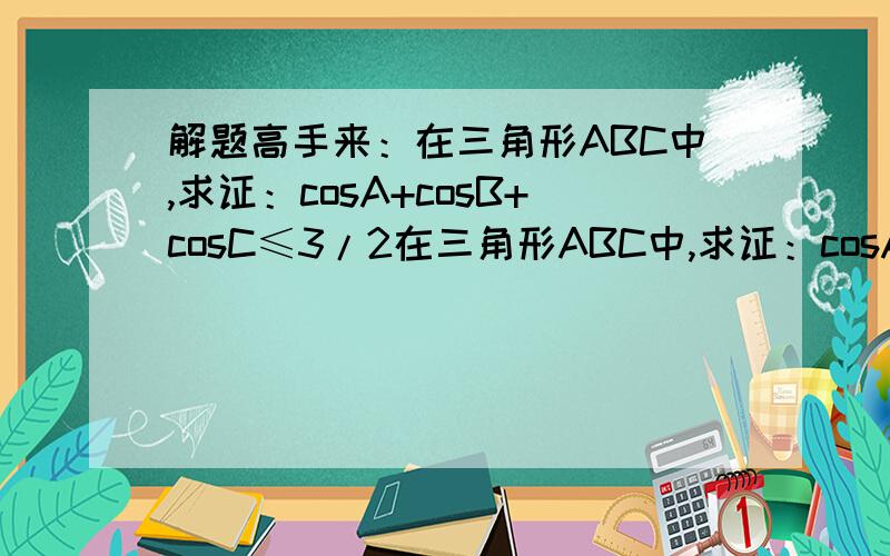 解题高手来：在三角形ABC中,求证：cosA+cosB+cosC≤3/2在三角形ABC中,求证：cosA+cosB+cosC≤3/2不要看视简单,我用向量法之复杂,问下高手是如何解出来的,谢谢!