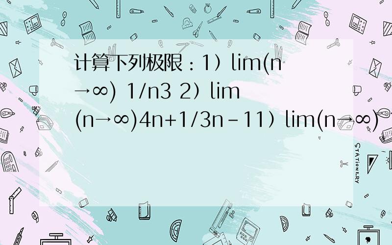 计算下列极限：1）lim(n→∞) 1/n3 2）lim(n→∞)4n+1/3n-11）lim(n→∞) 1/n3 2）lim(n→∞)4n+1/3n-13) lim(n→∞) (1/3)n4)lim(n→∞)n3+2n-5/5n3-n 5) lim(n→∞)(1+1/2n)n 6) lim(n→∞)2x3-x2+1/3x2+2x-9 7) lim(x→0 )sin3x/sin7x8)