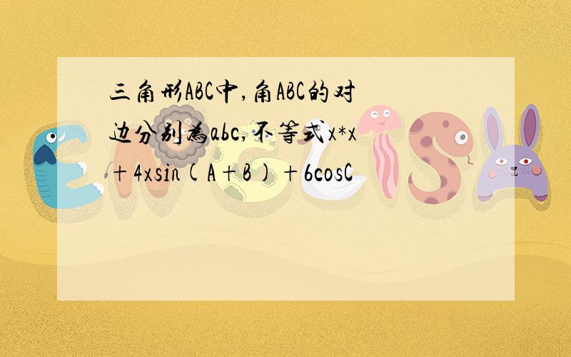 三角形ABC中,角ABC的对边分别为abc,不等式x*x+4xsin(A+B)+6cosC
