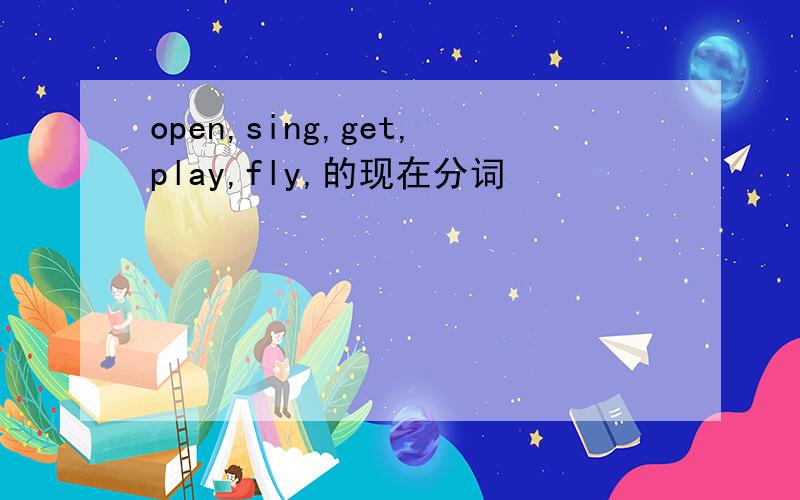 open,sing,get,play,fly,的现在分词