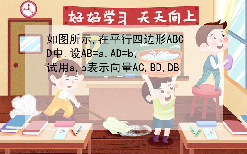 如图所示,在平行四边形ABCD中,设AB=a,AD=b,试用a,b表示向量AC,BD,DB