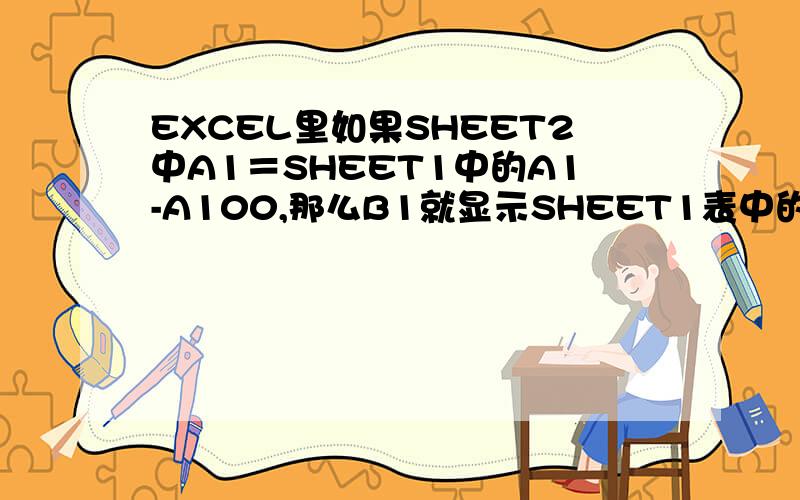 EXCEL里如果SHEET2中A1＝SHEET1中的A1-A100,那么B1就显示SHEET1表中的B1-B100的内容,在B1中的公式如何写IF :A1=SHEET1的A1,那么：B1=SHEET1,B1IF :A1=SHEET1的A2,那么：B1=SHEET1,B2IF :A1=SHEET1的A3,那么：B1=SHEET1,B3IF :A1=
