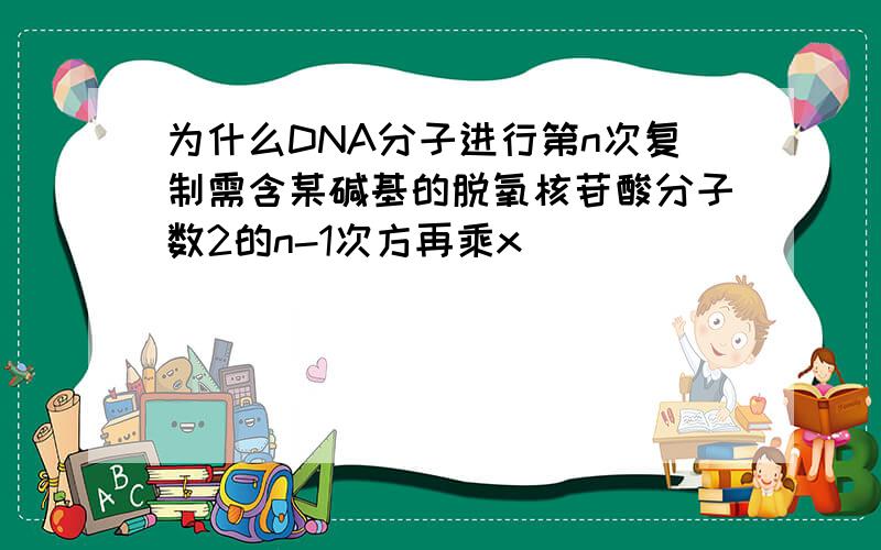 为什么DNA分子进行第n次复制需含某碱基的脱氧核苷酸分子数2的n-1次方再乘x